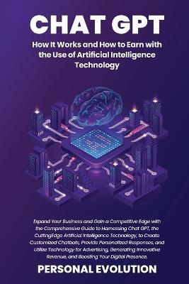 Chat GPT: Expand Your Business and Gain a Competitive Edge with the Comprehensive Guide to Harnessing Chat GPT, the Cutting-Edge Artificial Intelligence Technology, to Create Customized Chatbots, Provide Personalized Responses, and Utilize Technology for Advertising - Personal Evolution - cover