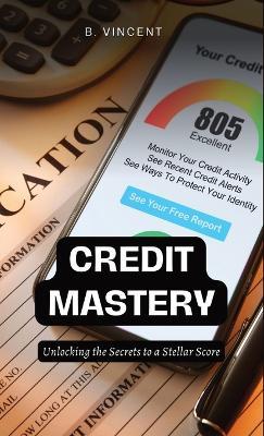 Credit Mastery: Unlocking the Secrets to a Stellar Score - B Vincent - cover