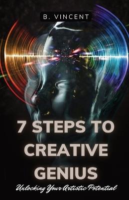 7 Steps to Creative Genius: Unlocking Your Artistic Potential - B Vincent - cover