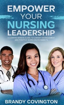 Empower Your Nursing Leadership: A Comprehensive Guide to Career Advancement and Positive Work Environments - Brandy Covington - cover