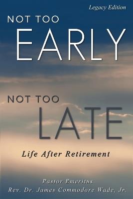 Not Too Early, Not Too Late: Life After Retirement - James C Wade - cover