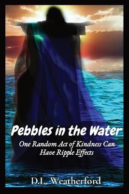 Pebbles in the Water: One Random Act of Kindness Can Have Ripple Effects - D L Weatherford - cover