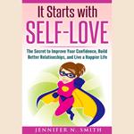 It Starts with Self-Love: The Secret to Improve Your Confidence, Build Better Relationships, and Live a Happier Life