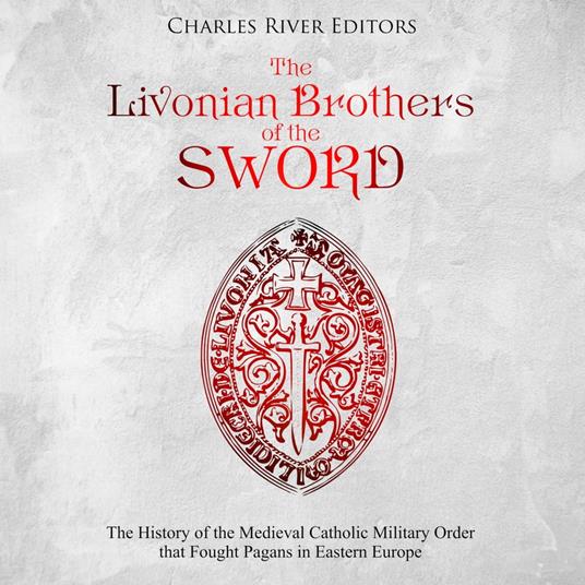Livonian Brothers of the Sword, The: The History of the Medieval Catholic Military Order that Fought Pagans in Eastern Europe