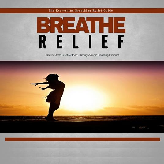 Breathe Relief - How to Effectively Use Breathing Techniques to Eliminate Stress