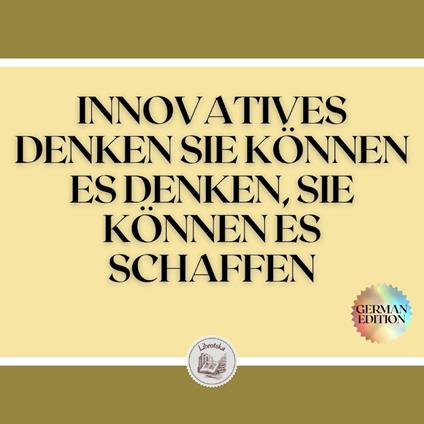 INNOVATIVES DENKEN SIE KÖNNEN ES DENKEN, SIE KÖNNEN ES SCHAFFEN