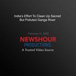 India's Effort To Clean Up Sacred But Polluted Ganga River