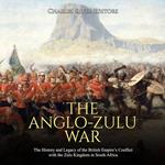 Anglo-Zulu War, The: The History and Legacy of the British Empire’s Conflict with the Zulu Kingdom in South Africa