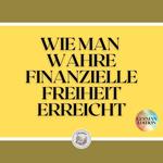 WIE MAN WAHRE FINANZIELLE FREIHEIT ERREICHT