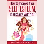 How to Improve Your Self-Esteem - It all starts with you