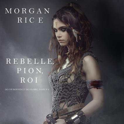 Rebelle, Pion, Roi (De Couronnes et de Gloire, Tome n°4)