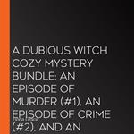 Dubious Witch Cozy Mystery Bundle, A: An Episode of Murder (#1), An Episode of Crime (#2), and An Episode of Death (#3)