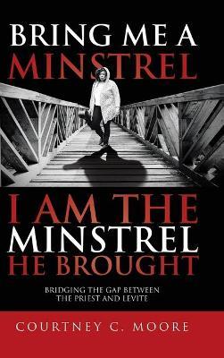 Bring Me a Minstrel - I am the Minstrel He Brought: Bridging the Gap Between the Priest and Levite - Courtney C Moore - cover