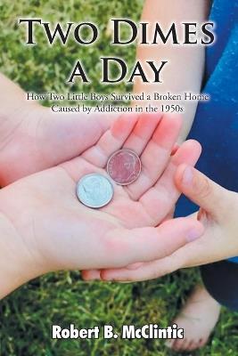 Two Dimes a Day: How Two Little Boys Survived a Broken Home Caused by Addiction in the 1950s - Robert B McClintic - cover