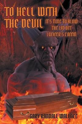 To Hell with the Devil: It's Time to Blow the Lid off Lucifer's Coffin - Gary Randall Wallace - cover