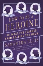 How to Be a Heroine: Or, What I've Learned from Reading too Much