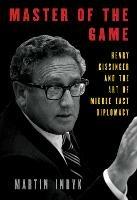 Master of the Game: Henry Kissinger and the Art of Middle East Diplomacy - Martin Indyk - cover