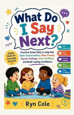 What Do I Say Next?: Practical Social Skills to Help Kids Start Conversations, Make Friends, Express Feelings, Solve Conflicts, and Build Lasting Confidence - Ryn Cole - cover