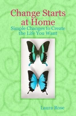 Change Starts at Home: Simple Changes to Create the Life You Want - Laura Rose - cover
