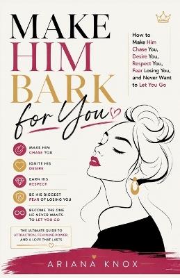 Make Him Bark for You: How to Make Him Chase You, Desire You, Respect You, Fear Losing You, and Never Want to Let You Go - Ariana Knox - cover