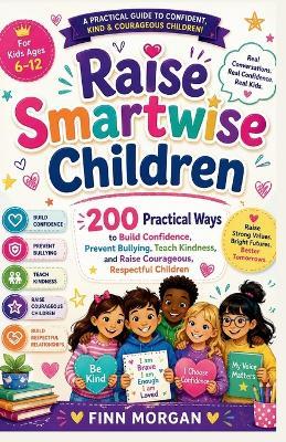 Raise Smartwise Children: 200 Practical Ways to Build Confidence, Prevent Bullying, Teach Kindness, and Raise Courageous, Respectful Children - Finn Morgan - cover