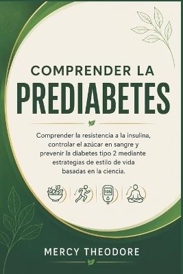 Comprender la prediabetes: Comprender la resistencia a la insulina, controlar el azúcar en sangre y prevenir la diabetes tipo 2 mediante estrategias de estilo de vida basadas en la ciencia. - Mercy Theodore - cover