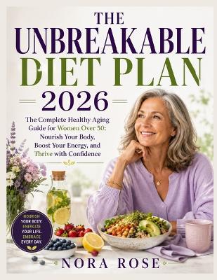 The Unbreakable Diet Plan 2026: The Complete Healthy Aging Guide for Women Over 50: Nourish Your Body, Boost Your Energy, and Thrive with Confidence. - Nora Rose - cover
