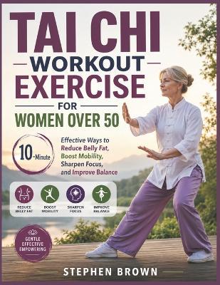 Tai Chi Workout Exercise For Women Over 50: 10-Minute Effective Ways to Reduce Belly Fat, Boost Mobility, Sharpen Focus, and Improve Balance - Stephen Brown - cover