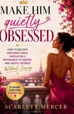Make Him Quietly Obsessed: How to Become Unforgettable, Irresistible, Impossible to Ignore, and Deeply Desired Without Chasing - Scarlett Mercer - cover