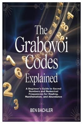The Grabovoi Codes Explained: A Beginner's Guide to Sacred Numbers and Numerical Frequencies for Healing, Manifestation, and Abundance - Ben Bachler - cover