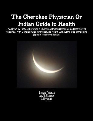 The Cherokee Physician Or Indian Guide to Health: As Given by Richard Foreman a Cherokee Doctor; Comprising a Brief View of Anatomy.: With General Rules for Preserving Health Without the Use of Medicine [Special Illustrated Edition] - Jonathan Mitchell,Richard Foreman,Jas. W. Mahoney - cover