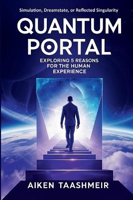Quantum Portal - Exploring 5 Reasons for the Human Experience: What If Reality is a Simulation, a Dream, a Shared Field, or a Reflected Singularity? - Aiken Taashmeir - cover