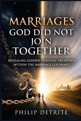 Marriages God Did Not Join Together: Revealing Hidden Spiritual Deception Within the Marriage Covenant - Philip Detrite - cover