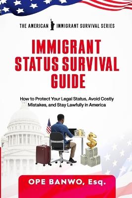 Immigrant Status Survival Guide: How to Protect Your Legal Status, Avoid Costly Mistakes, and Stay Lawfully in America. - Ope Banwo - cover