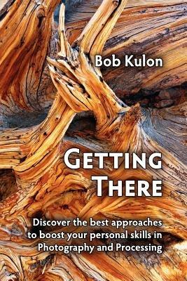 Getting There: Discover the Best Approaches to Boost Your Personal Skills in Photography and Processing - Bob Kulon - cover