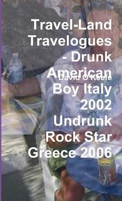 Travel-Land Travelogues - Drunk American Boy Italy 2002 Undrunk Rock Star Greece 2006 - David O'Keefe - cover