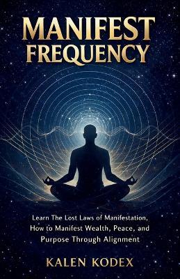 Manifest Frequency: Learn The lost laws of manifestation, How to Manifest Wealth, Peace, and Purpose Through Alignment - Kalen Kodex - cover