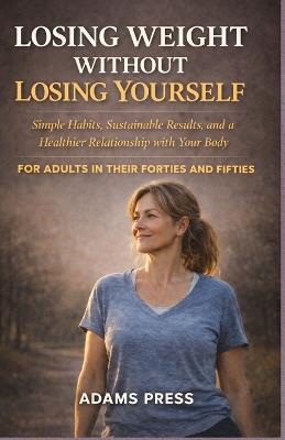 Losing Weight Without Losing Yourself: Simple Habits, Sustainable Results, and a Healthier Relationship with Your Body. for Adults in their Forties and Fifties - Adams Press - cover