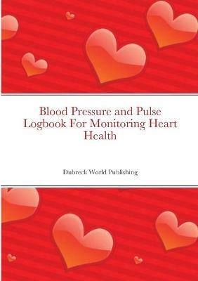 Blood Pressure and Pulse Logbook For Monitoring Heart Health - Dubreck World Publishing - cover