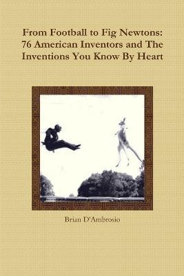 From Football to Fig Newtons: 76 American Inventors and The Inventions You Know By Heart - Brian D'Ambrosio - cover