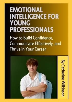 Emotional Intelligence for Young Professionals: How to Build Confidence, Communicate Effectively, and Thrive in Your Career - Catherine Wilkinson - cover