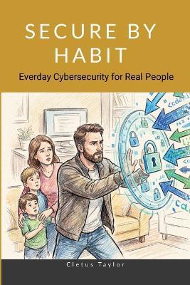 Secure by Habit: Everyday Cybersecurity for Real People - Clete Taylor - cover