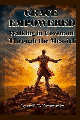 Grace Empowered: Walking in Covenant Through the Messiah - Kermit Duncombe - cover