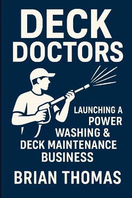 Deck Doctors: Launching a Power Washing & Deck Maintenance Business - Brian Thomas - cover