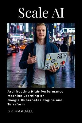 Scale AI: Architecting High-Performance Machine Learning on Google Kubernetes Engine and Terraform - Gk Marballi - cover