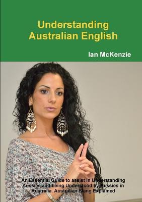 Understanding Australian English: An Essential Guide to assist in Understanding Aussies and being Understood by Aussies in Australia. Australian Slang Explained - Ian McKenzie - cover