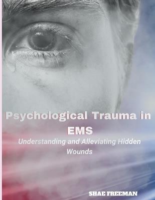 Psychological Trauma in EMS: Understanding and Alleviating Hidden Wounds - Shae Freeman - cover