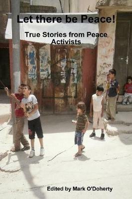 Let there be Peace!  - True stories from Peace Activists - Mark O'Doherty - cover