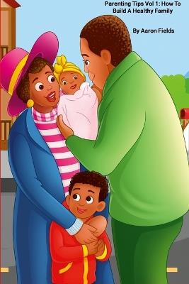 Parenting Tips Vol 1: How To Build A Healthy Family (Revised Edition) - Aaron Fields - cover