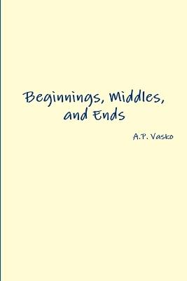 Beginnings, Middles, and Ends - A P Vasko - cover